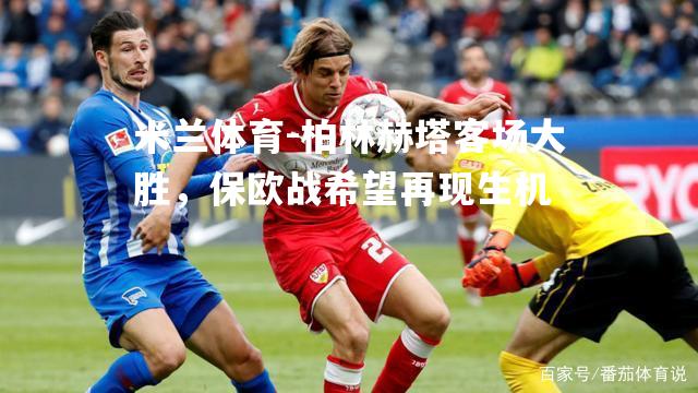 柏林赫塔客场大胜，保欧战希望再现生机