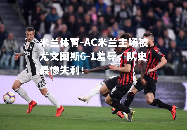 AC米兰主场被尤文图斯6-1羞辱，队史最惨失利！