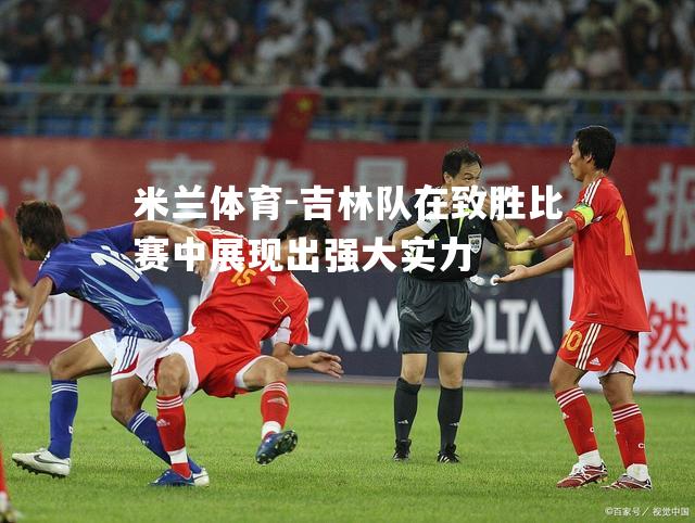 吉林队在致胜比赛中展现出强大实力