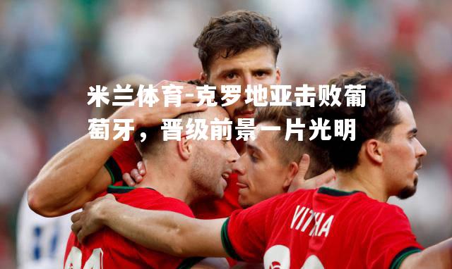 克罗地亚击败葡萄牙，晋级前景一片光明