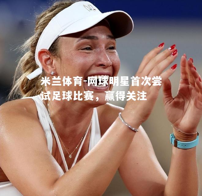 网球明星首次尝试足球比赛，赢得关注