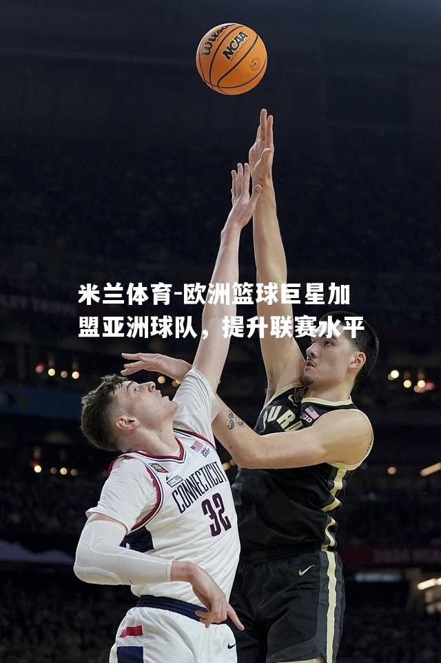 欧洲篮球巨星加盟亚洲球队，提升联赛水平