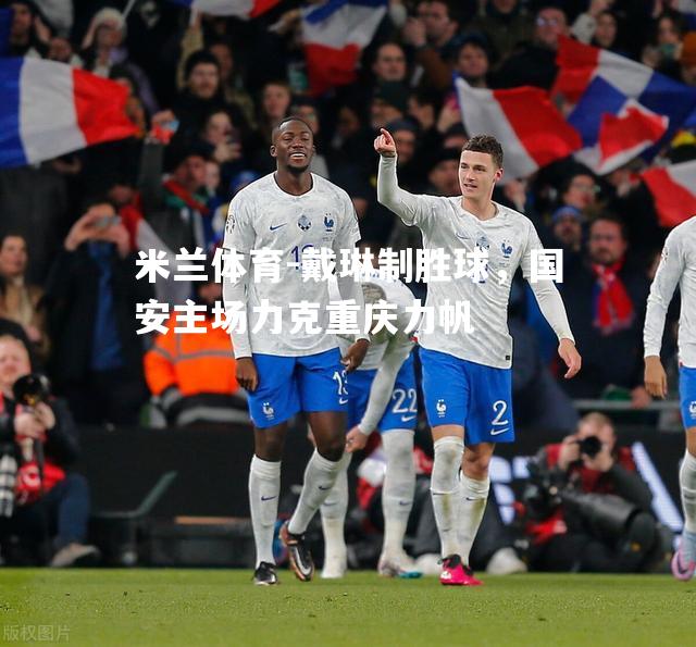戴琳制胜球，国安主场力克重庆力帆