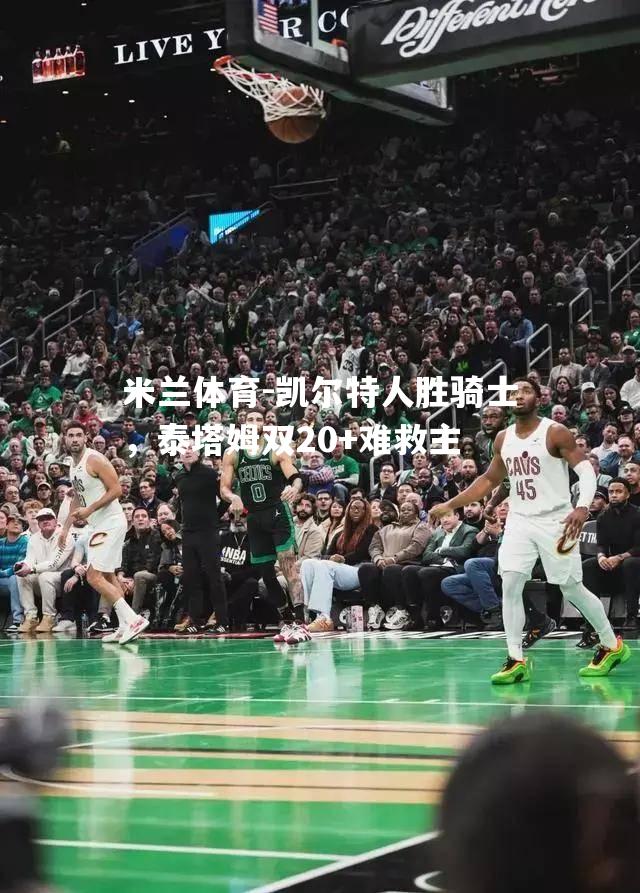 凯尔特人胜骑士，泰塔姆双20+难救主