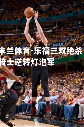 乐福三双绝杀，骑士逆转灯泡军