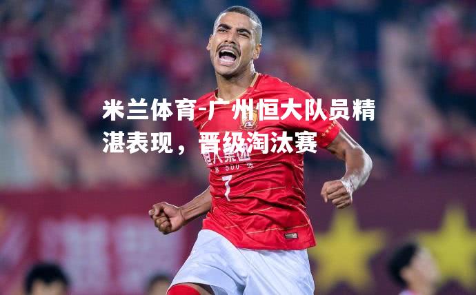 广州恒大队员精湛表现，晋级淘汰赛