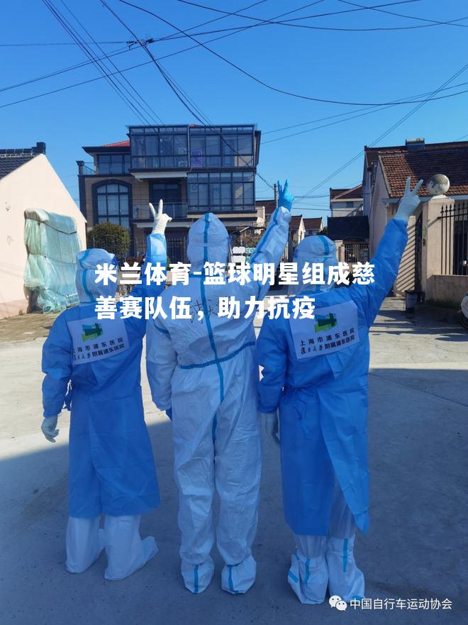 篮球明星组成慈善赛队伍，助力抗疫