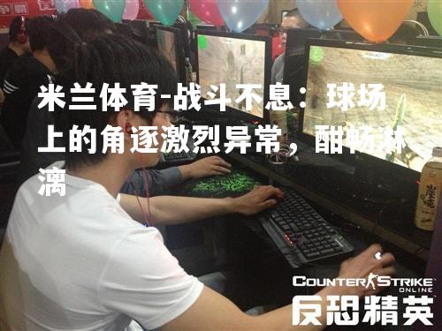 战斗不息：球场上的角逐激烈异常，酣畅淋漓