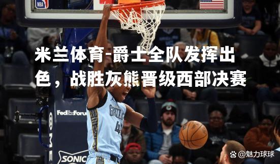 爵士全队发挥出色，战胜灰熊晋级西部决赛
