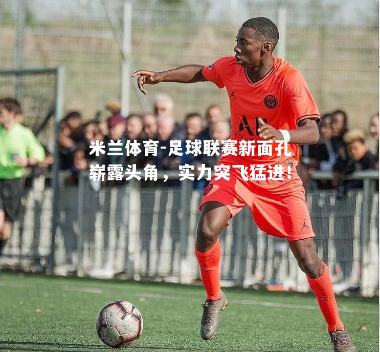 足球联赛新面孔崭露头角，实力突飞猛进！