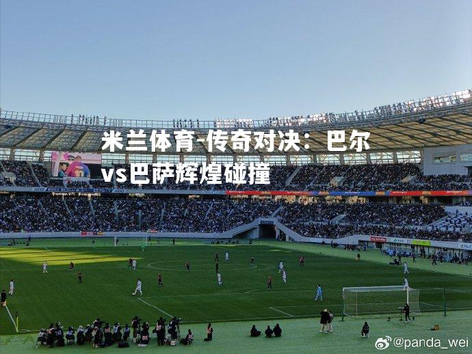传奇对决：巴尔vs巴萨辉煌碰撞