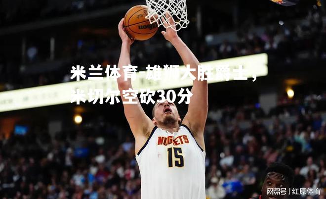 雄狮大胜爵士，米切尔空砍30分