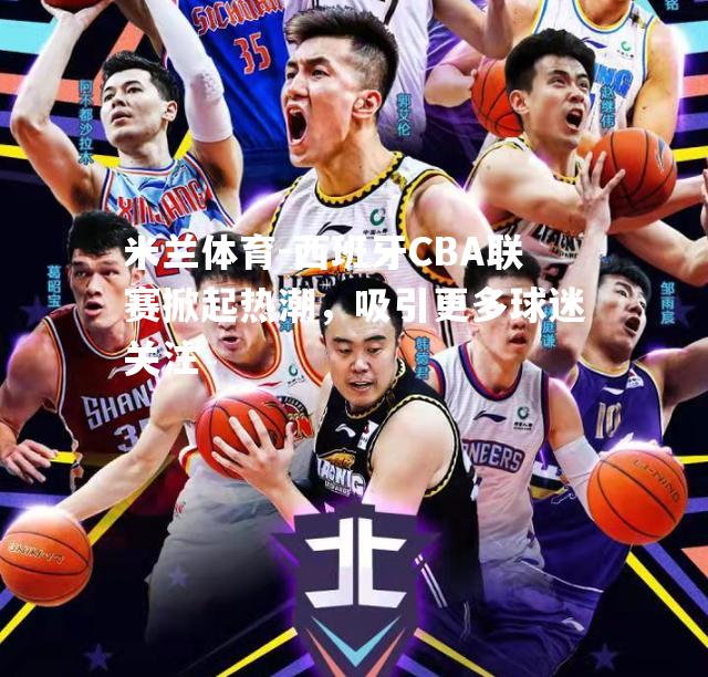 西班牙CBA联赛掀起热潮，吸引更多球迷关注