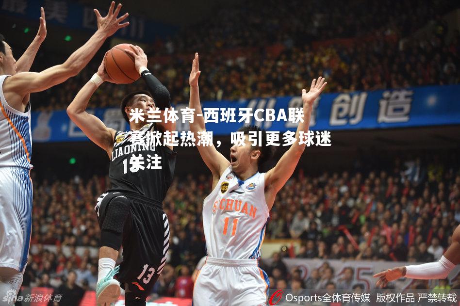 西班牙CBA联赛掀起热潮，吸引更多球迷关注
