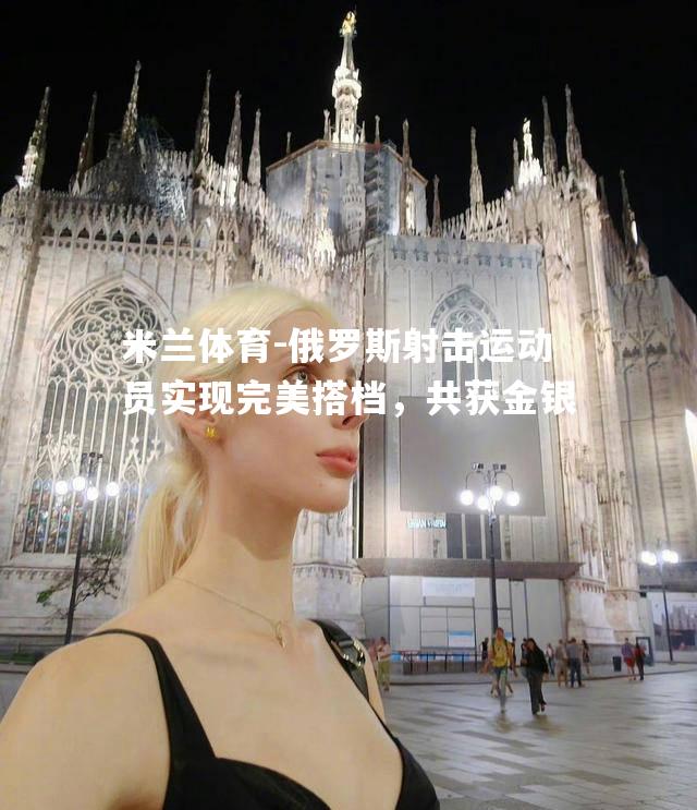 俄罗斯射击运动员实现完美搭档，共获金银