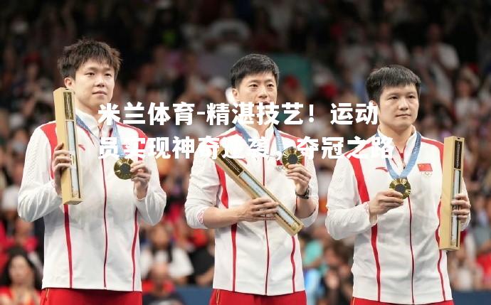 精湛技艺！运动员实现神奇逆袭，夺冠之路