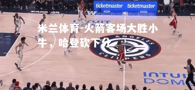 火箭客场大胜小牛，哈登砍下分
